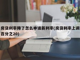 房贷利率降了怎么申请新利率(房贷利率上调百分之20)