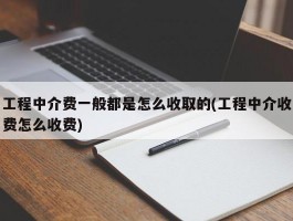 工程中介费一般都是怎么收取的(工程中介收费怎么收费)