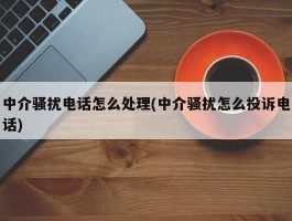 中介骚扰电话怎么处理(中介骚扰怎么投诉电话)