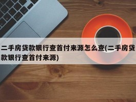 二手房贷款银行查首付来源怎么查(二手房贷款银行查首付来源)