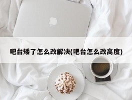 吧台矮了怎么改解决(吧台怎么改高度)