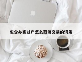 包含办完过户怎么取消交易的词条