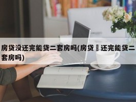 房贷没还完能贷二套房吗(房贷沒还完能贷二套房吗)