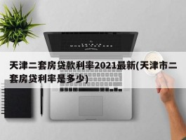 天津二套房贷款利率2021最新(天津市二套房贷利率是多少)