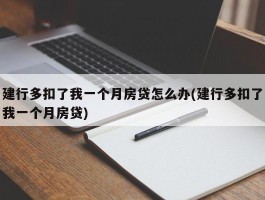 建行多扣了我一个月房贷怎么办(建行多扣了我一个月房贷)