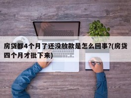 房贷都4个月了还没放款是怎么回事?(房贷四个月才批下来)