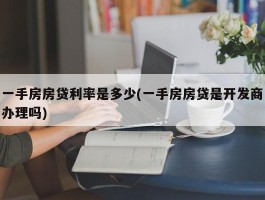 一手房房贷利率是多少(一手房房贷是开发商办理吗)