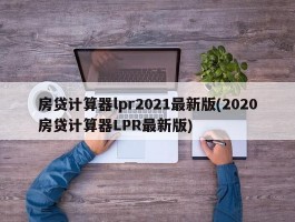 房贷计算器lpr2021最新版(2020房贷计算器LPR最新版)