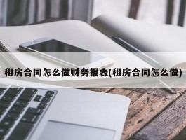 租房合同怎么做财务报表(租房合同怎么做)