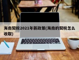 海南契税2021年新政策(海南的契税怎么收取)