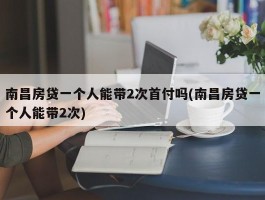 南昌房贷一个人能带2次首付吗(南昌房贷一个人能带2次)